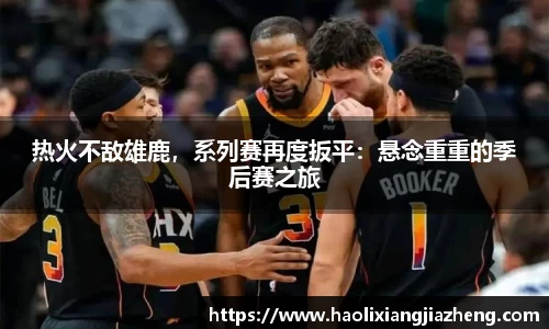 热火不敌雄鹿，系列赛再度扳平：悬念重重的季后赛之旅