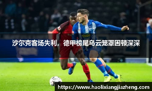 沙尔克客场失利，德甲榜尾乌云笼罩困顿深深