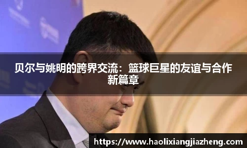 贝尔与姚明的跨界交流：篮球巨星的友谊与合作新篇章