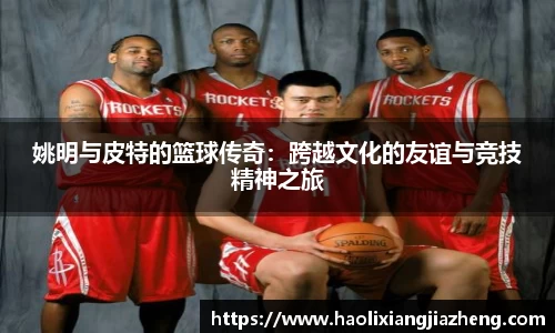 姚明与皮特的篮球传奇：跨越文化的友谊与竞技精神之旅