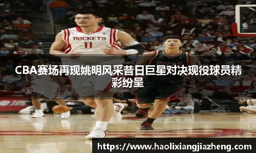 CBA赛场再现姚明风采昔日巨星对决现役球员精彩纷呈