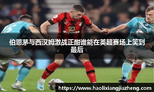 伯恩茅与西汉姆激战正酣谁能在英超赛场上笑到最后