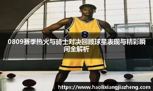0809赛季热火与骑士对决回顾球星表现与精彩瞬间全解析