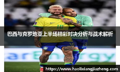巴西与克罗地亚上半场精彩对决分析与战术解析