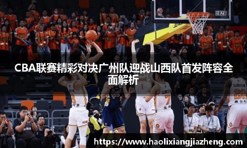CBA联赛精彩对决广州队迎战山西队首发阵容全面解析