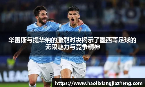 华雷斯与提华纳的激烈对决揭示了墨西哥足球的无限魅力与竞争精神