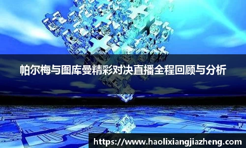 帕尔梅与图库曼精彩对决直播全程回顾与分析