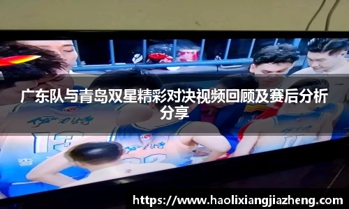 广东队与青岛双星精彩对决视频回顾及赛后分析分享