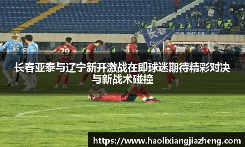 长春亚泰与辽宁新开激战在即球迷期待精彩对决与新战术碰撞