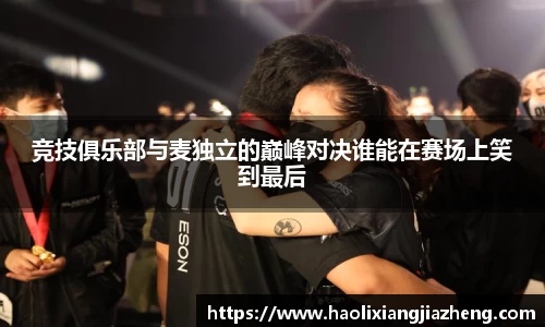 竞技俱乐部与麦独立的巅峰对决谁能在赛场上笑到最后
