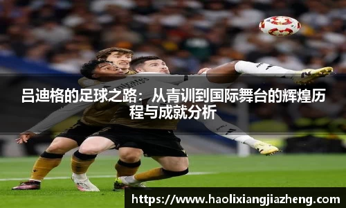 吕迪格的足球之路：从青训到国际舞台的辉煌历程与成就分析