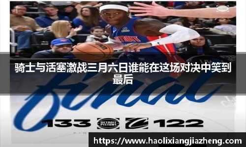 骑士与活塞激战三月六日谁能在这场对决中笑到最后