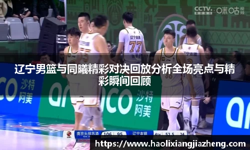 辽宁男篮与同曦精彩对决回放分析全场亮点与精彩瞬间回顾