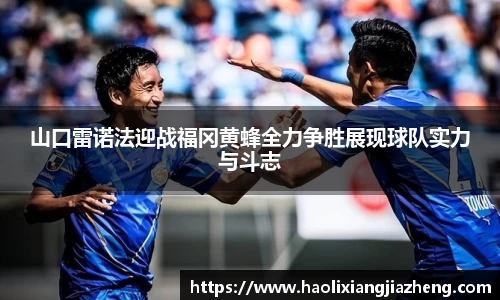山口雷诺法迎战福冈黄蜂全力争胜展现球队实力与斗志